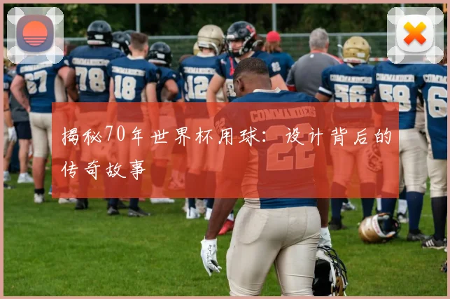 揭秘70年世界杯用球：设计背后的传奇故事