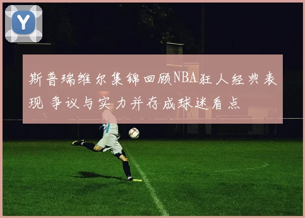 斯普瑞维尔集锦回顾NBA狂人经典表现 争议与实力并存成球迷看点