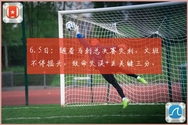6.5日：随着马刺总决赛失利，文班不停摇头，致命失误+丢关键三分，美记揭露其短板_亚马_比赛_1