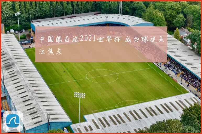 中国能否进2021世界杯 成为球迷关注焦点