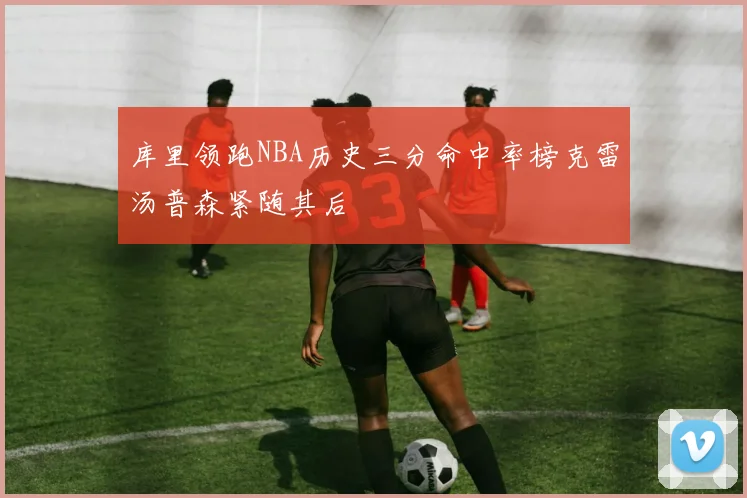 库里领跑NBA历史三分命中率榜克雷汤普森紧随其后