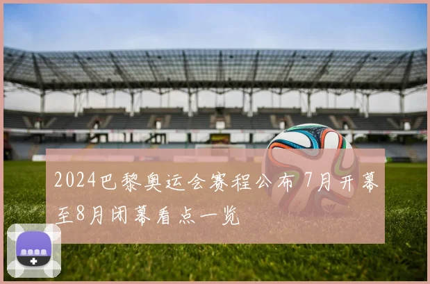 2024巴黎奥运会赛程公布 7月开幕至8月闭幕看点一览
