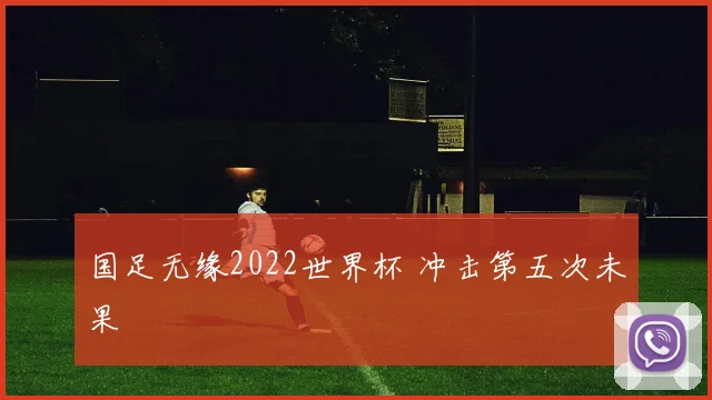 国足无缘2022世界杯 冲击第五次未果