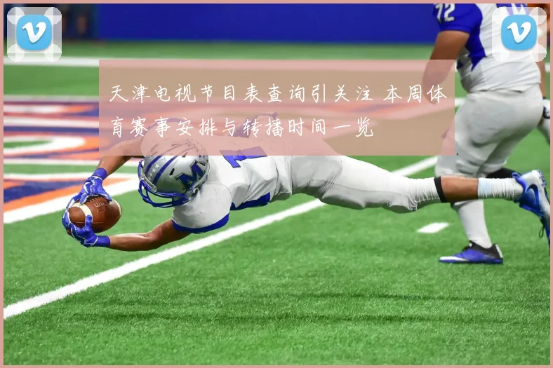 天津电视节目表查询引关注 本周体育赛事安排与转播时间一览