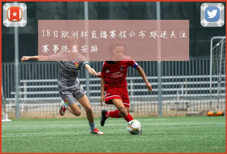 18日欧洲杯直播赛程公布 球迷关注赛事观看安排