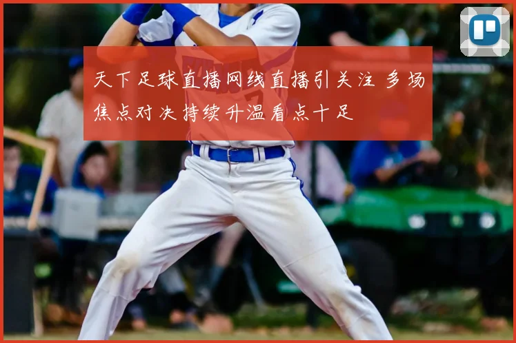 天下足球直播网线直播引关注 多场焦点对决持续升温看点十足