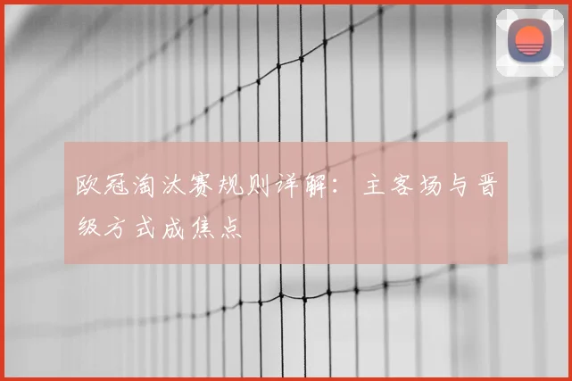 欧冠淘汰赛规则详解:主客场与晋级方式成焦点