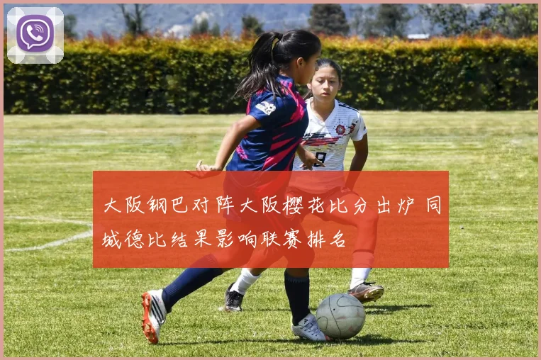 大阪钢巴对阵大阪樱花比分出炉 同城德比结果影响联赛排名