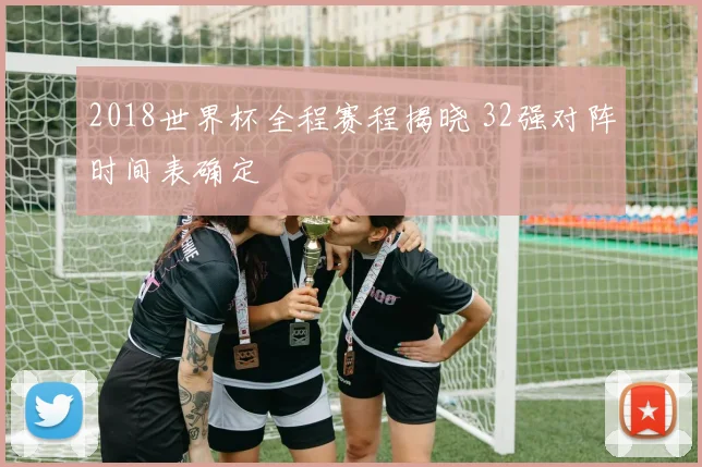 2018世界杯全程赛程揭晓 32强对阵时间表确定