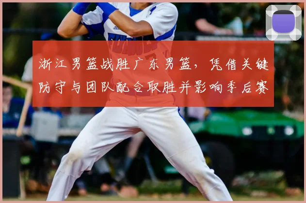 浙江男篮战胜广东男篮，凭借关键防守与团队配合取胜并影响季后赛形势