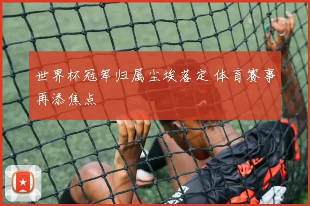 世界杯冠军归属尘埃落定 体育赛事再添焦点