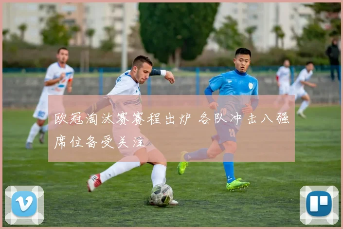 欧冠淘汰赛赛程出炉 各队冲击八强席位备受关注