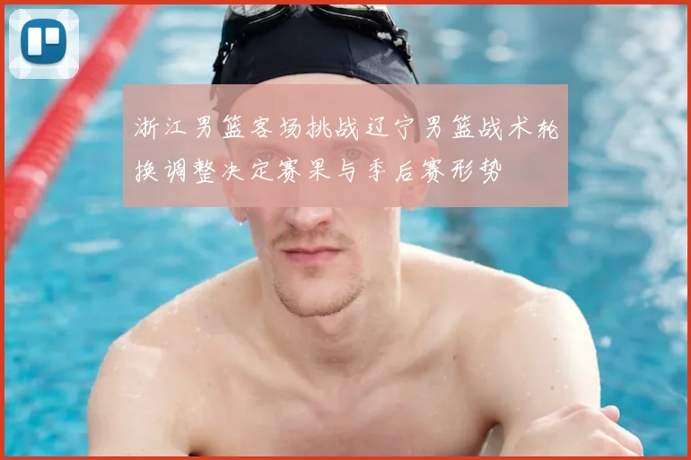 浙江男篮客场挑战辽宁男篮战术轮换调整决定赛果与季后赛形势