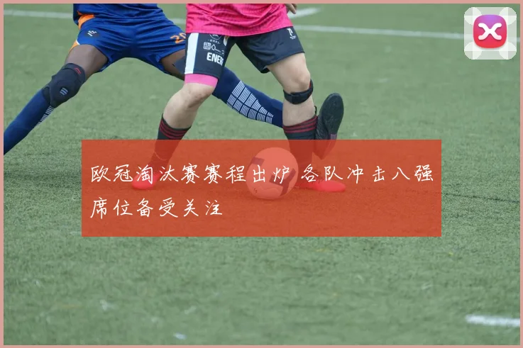 欧冠淘汰赛赛程出炉 各队冲击八强席位备受关注