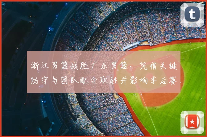 浙江男篮战胜广东男篮，凭借关键防守与团队配合取胜并影响季后赛形势