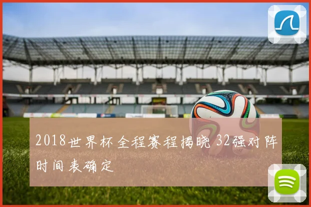2018世界杯全程赛程揭晓 32强对阵时间表确定