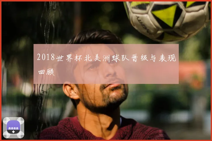 2018世界杯北美洲球队晋级与表现回顾