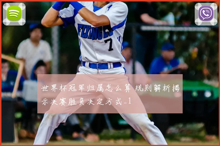 世界杯冠军归属怎么算 规则解析揭示决赛胜负决定方式_1