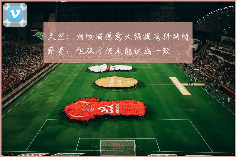 天空：利物浦愿意大幅提高科纳特薪资，但双方仍未能达成一致