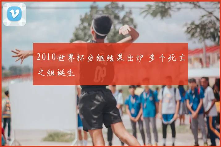 2010世界杯分组结果出炉 多个死亡之组诞生