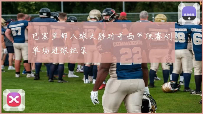 巴塞罗那八球大胜对手西甲联赛创单场进球纪录