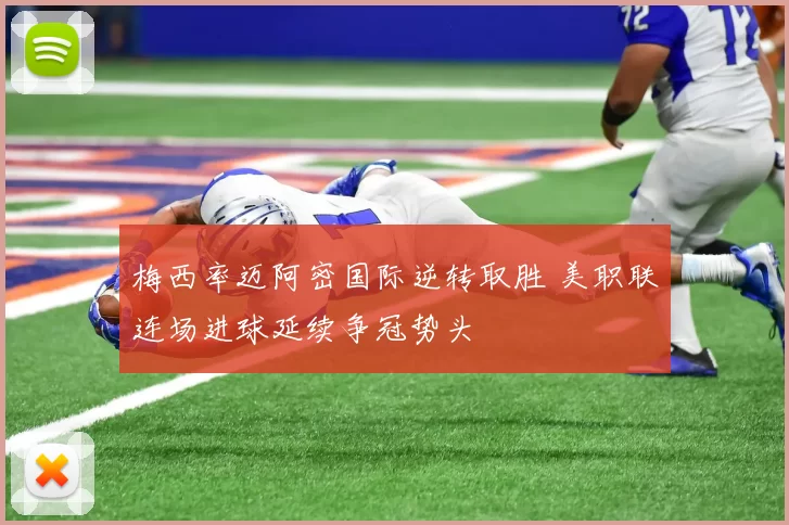 梅西率迈阿密国际逆转取胜 美职联连场进球延续争冠势头