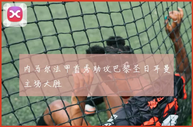 内马尔法甲首秀助攻巴黎圣日耳曼主场大胜