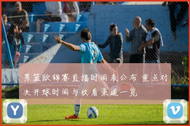 男篮欧锦赛直播时间表公布 重点对决开球时间与收看渠道一览