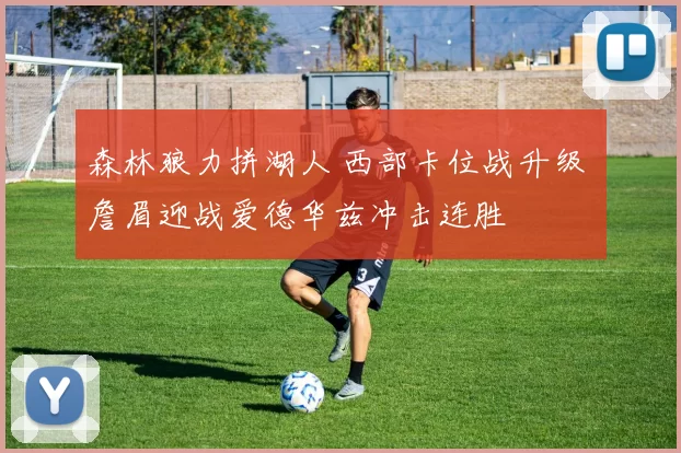 森林狼力拼湖人 西部卡位战升级 詹眉迎战爱德华兹冲击连胜