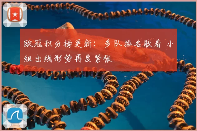 欧冠积分榜更新：多队排名胶着 小组出线形势再度紧张