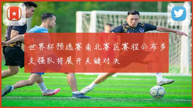 世界杯预选赛南北赛区赛程公布多支强队将展开关键对决