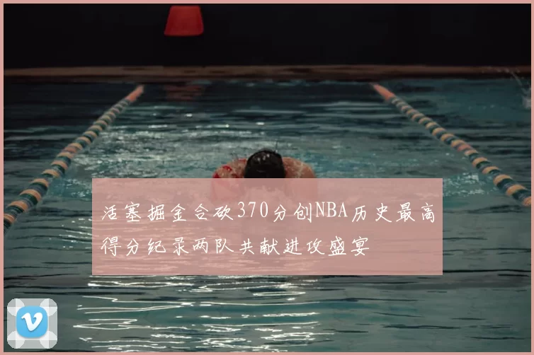 活塞掘金合砍370分创NBA历史最高得分纪录两队共献进攻盛宴