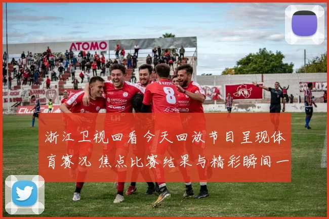 浙江卫视回看今天回放节目呈现体育赛况 焦点比赛结果与精彩瞬间一览