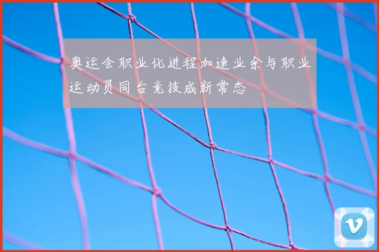 奥运会职业化进程加速业余与职业运动员同台竞技成新常态