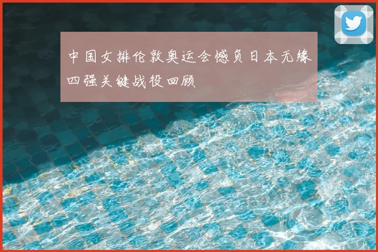 中国女排伦敦奥运会憾负日本无缘四强关键战役回顾