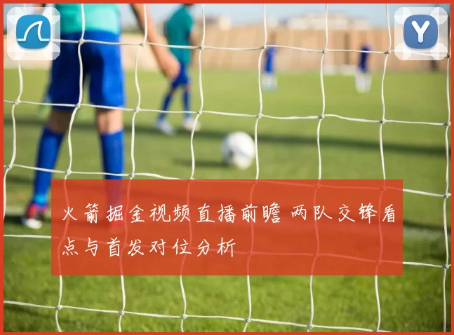 火箭掘金视频直播前瞻 两队交锋看点与首发对位分析