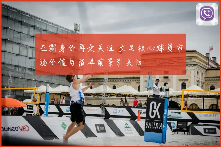 王霜身价再受关注 女足核心球员市场价值与留洋前景引关注