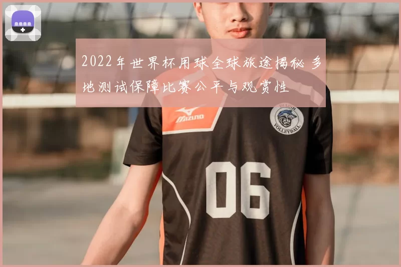 2022年世界杯用球全球旅途揭秘 多地测试保障比赛公平与观赏性