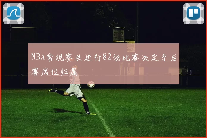 NBA常规赛共进行82场比赛决定季后赛席位归属