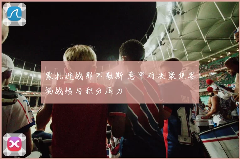 蒙扎迎战那不勒斯 意甲对决聚焦客场战绩与积分压力