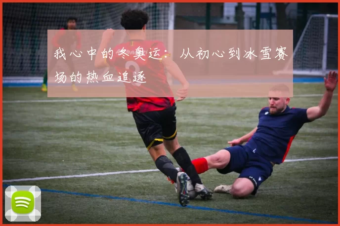 我心中的冬奥运：从初心到冰雪赛场的热血追逐