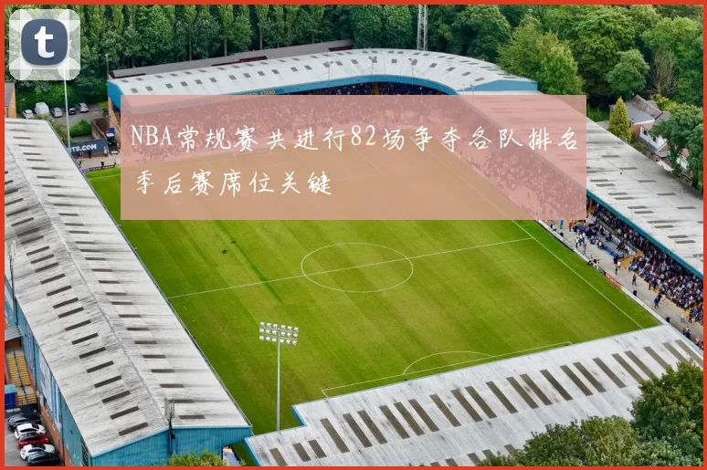 NBA常规赛共进行82场争夺各队排名季后赛席位关键
