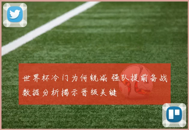 世界杯冷门为何锐减 强队提前备战数据分析揭示晋级关键