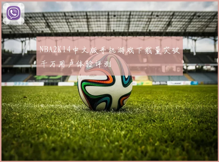 NBA2K14中文版手机游戏下载量突破千万用户体验评测