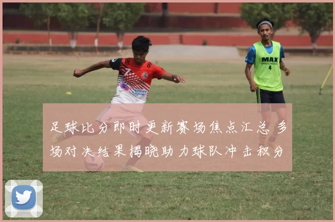 足球比分即时更新赛场焦点汇总 多场对决结果揭晓助力球队冲击积分榜