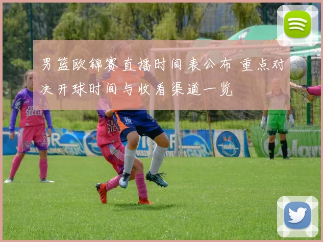 男篮欧锦赛直播时间表公布 重点对决开球时间与收看渠道一览