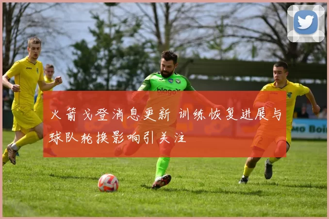 火箭戈登消息更新 训练恢复进展与球队轮换影响引关注