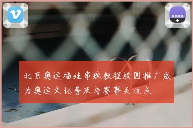 北京奥运福娃串珠教程校园推广成为奥运文化普及与赛事关注点