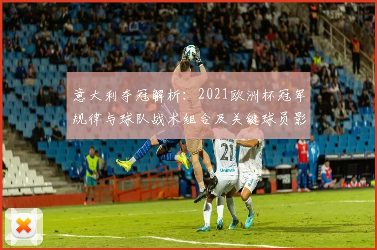 意大利夺冠解析：2021欧洲杯冠军规律与球队战术组合及关键球员影响