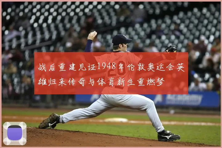 战后重建见证1948年伦敦奥运会英雄归来传奇与体育新生重燃梦